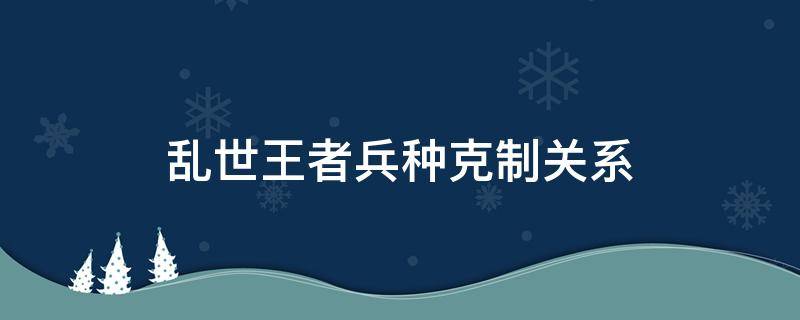 乱世王者兵种克制关系 乱世王者兵种克制关系介绍