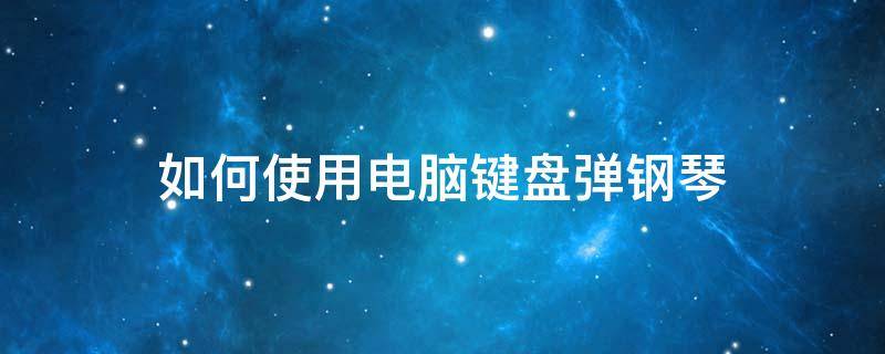 如何使用电脑键盘弹钢琴 电脑键盘钢琴怎么学