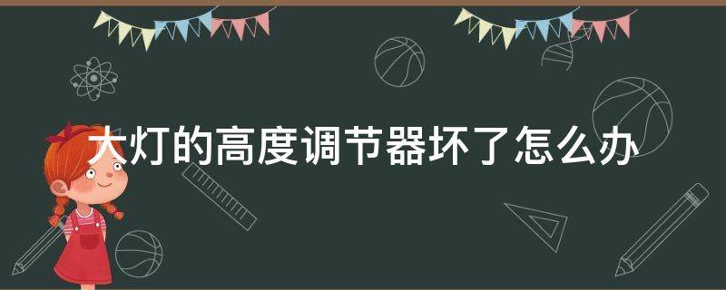 大灯的高度调节器坏了怎么办（大灯高度调节坏了怎么修）