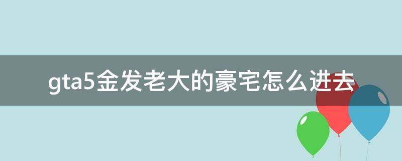 gta5金发老大的豪宅怎么进去（gta5如何进入金发老大的豪宅）