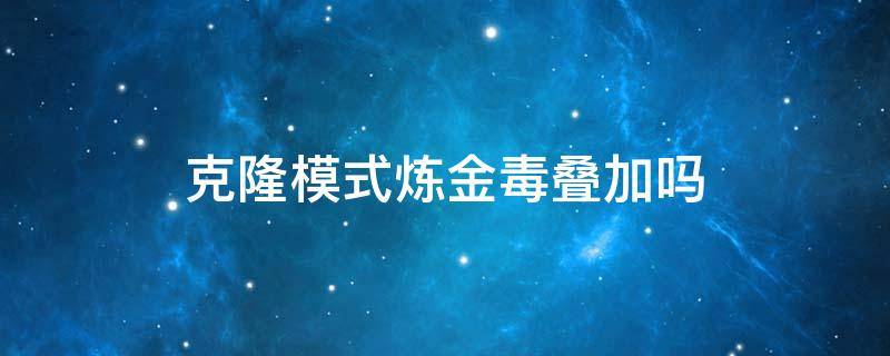 克隆模式炼金毒叠加吗（克隆炼金毒能叠加吗）