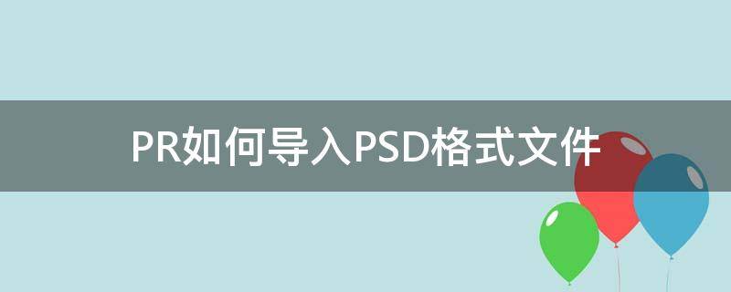 PR如何导入PSD格式文件（psd可以直接导入pr吗）