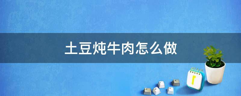 土豆炖牛肉怎么做 土豆炖牛肉怎么做好吃又烂