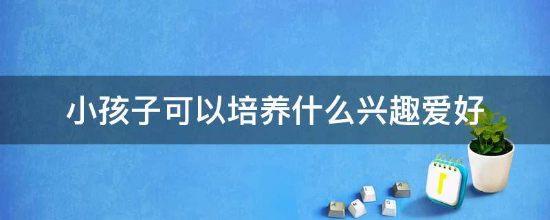 小孩子可以培养什么兴趣爱好 孩子可以培养哪些兴趣爱好