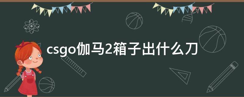 csgo伽马2箱子出什么刀 csgo伽玛箱子出什么刀