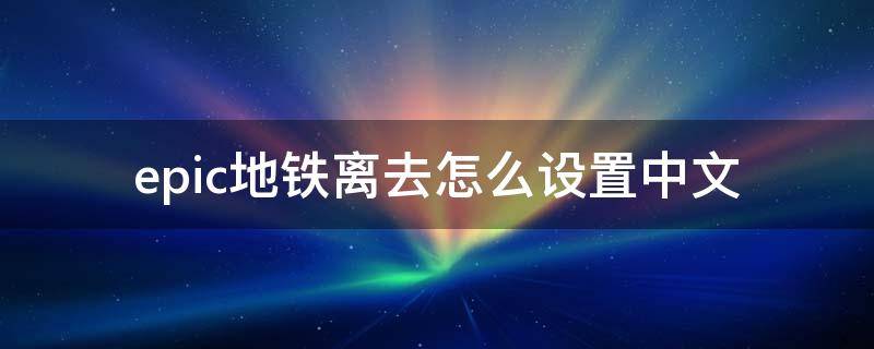 epic地铁离去怎么设置中文（epic地铁2033怎么设置中文）