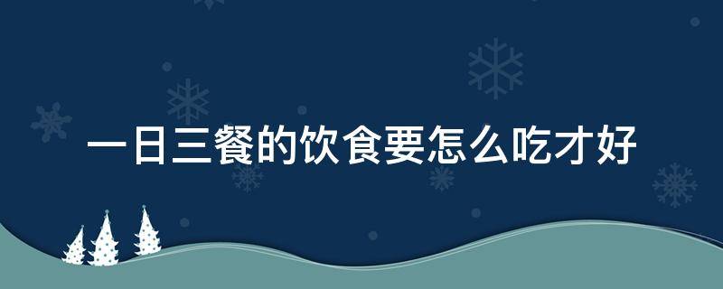 一日三餐的饮食要怎么吃才好 一日三餐怎么吃最合理健康食谱
