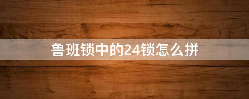 鲁班锁中的24锁怎么拼（鲁班锁24怎么拼?）