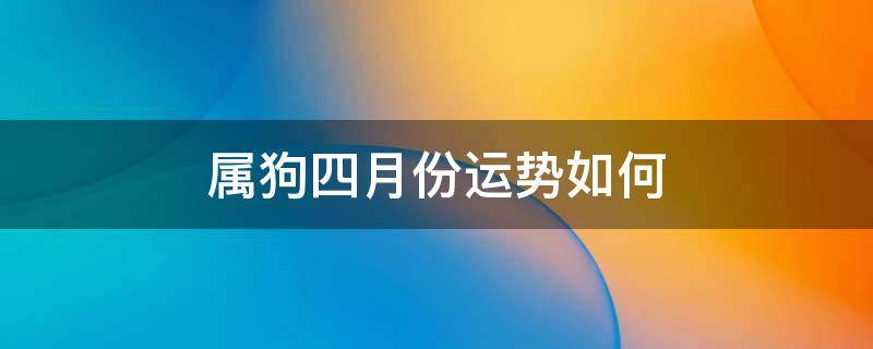 属狗四月份运势如何（属狗四月份运势如何2021）