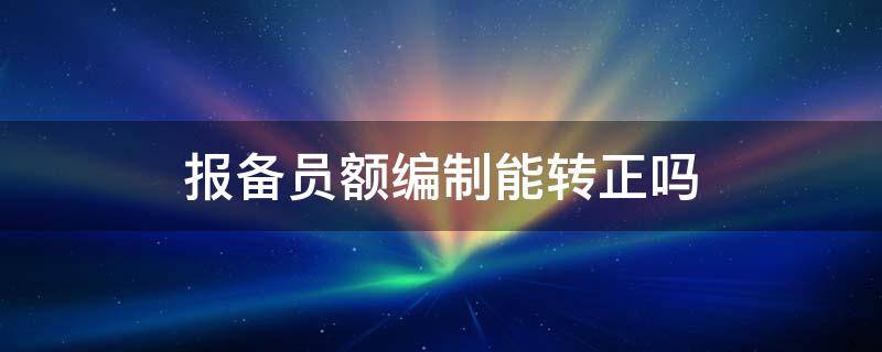 报备员额编制能转正吗（报备员额编制能转正吗?怎么转正?）