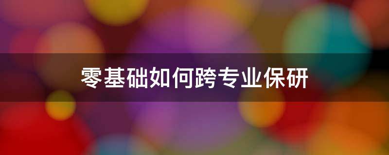 零基础如何跨专业保研 跨专业保研有多难