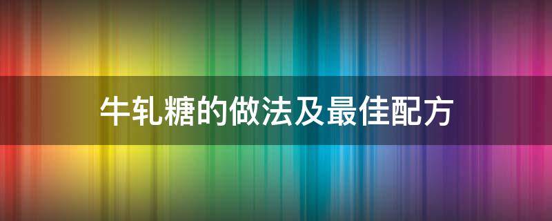 牛轧糖的做法及最佳配方 牛轧糖的制作配方