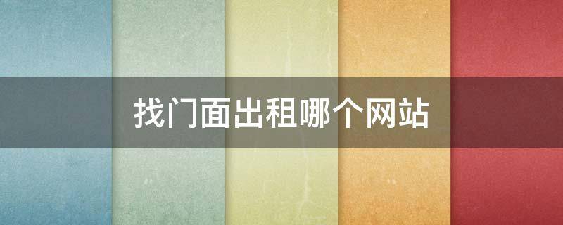找门面出租哪个网站（出租门面去哪个网站好啊）