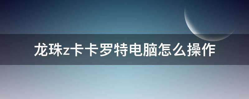 龙珠z卡卡罗特电脑怎么操作（龙珠卡卡洛特电脑操作）