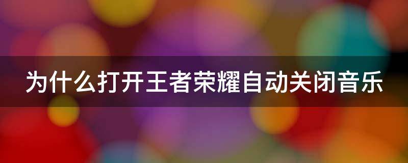 为什么打开王者荣耀自动关闭音乐（为什么打开王者荣耀自动关闭音乐网易云）