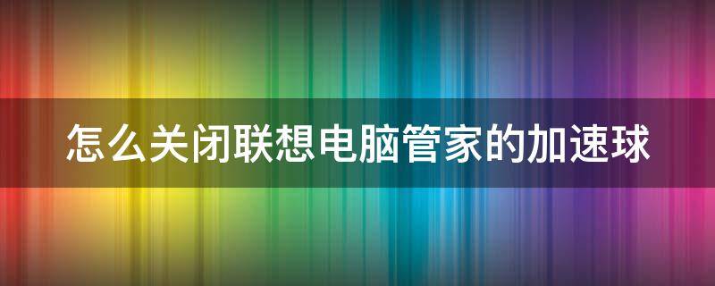 怎么关闭联想电脑管家的加速球 怎么关闭联想电脑管家的加速球功能