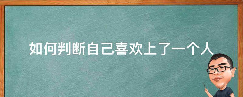 如何判断自己喜欢上了一个人（怎么判断自己喜欢一个人了）