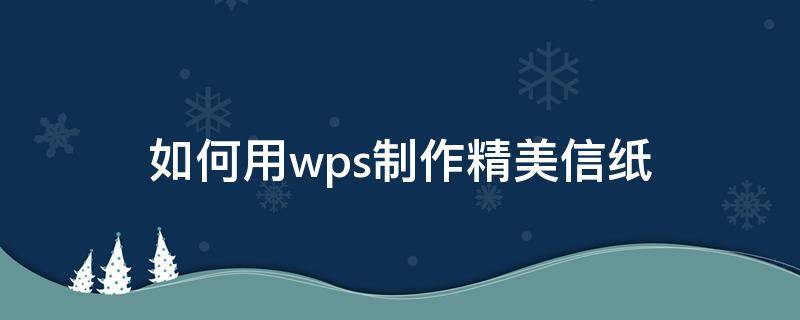 如何用wps制作精美信纸（wps怎么制作信纸）