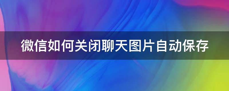 微信如何关闭聊天图片自动保存 微信如何关闭聊天图片自动保存相册