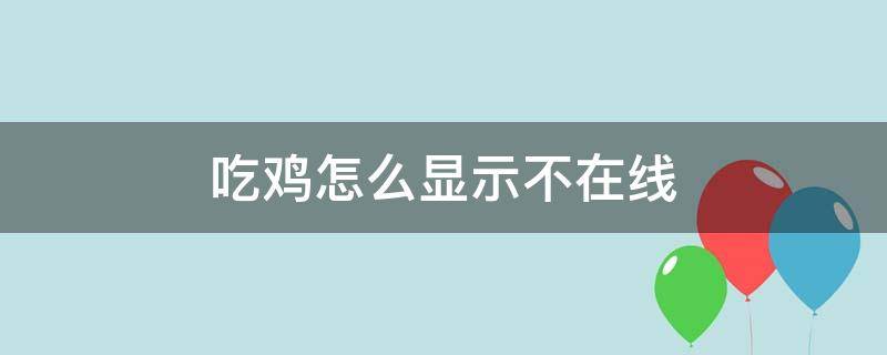 吃鸡怎么显示不在线（吃鸡怎么显示不在线QQ）