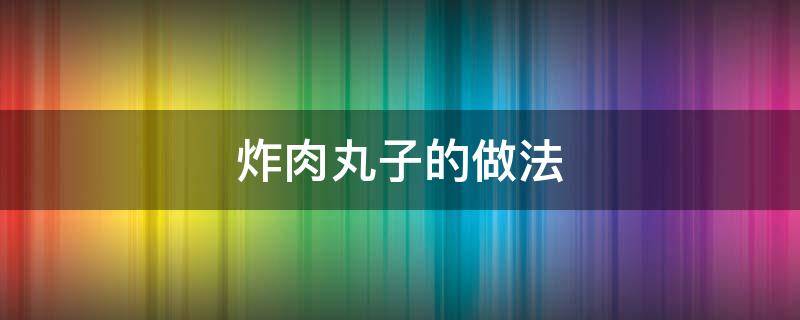 炸肉丸子的做法 炸肉丸子的做法和配方