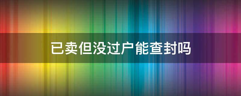 已卖但没过户能查封吗（已经办理过户手续法院可以查封吗）