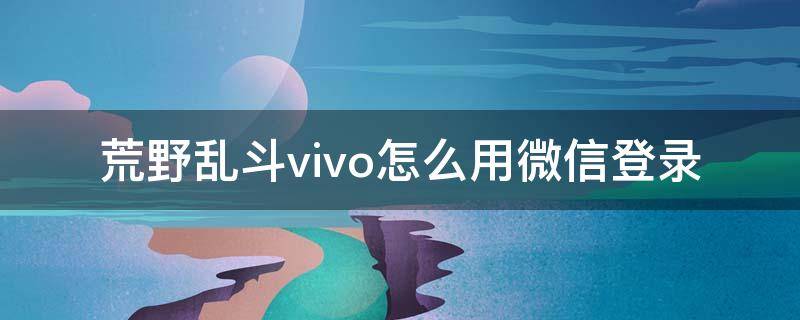 荒野乱斗vivo怎么用微信登录 荒野乱斗怎么登陆vivo账号