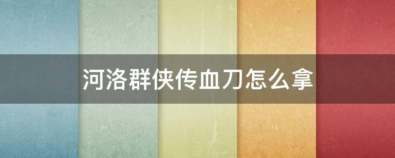 河洛群侠传血刀怎么拿（河洛群侠传血刀弟子在哪）