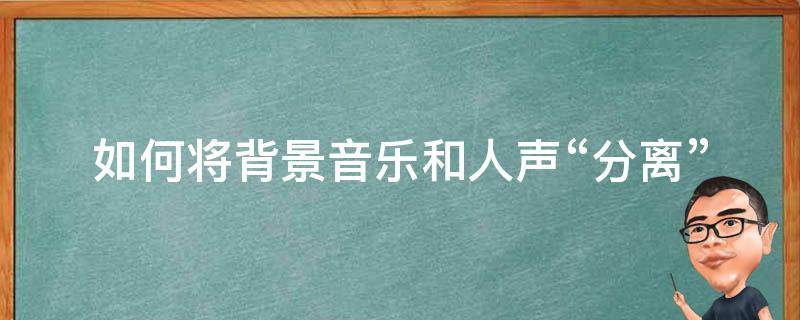 如何将背景音乐和人声“分离” 怎么把音乐的背景乐和人声分离