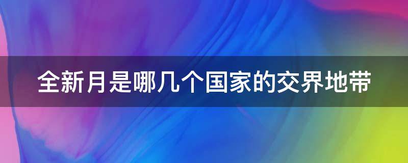 全新月是哪几个国家的交界地带（金新月地区位于哪三个国家交界处）