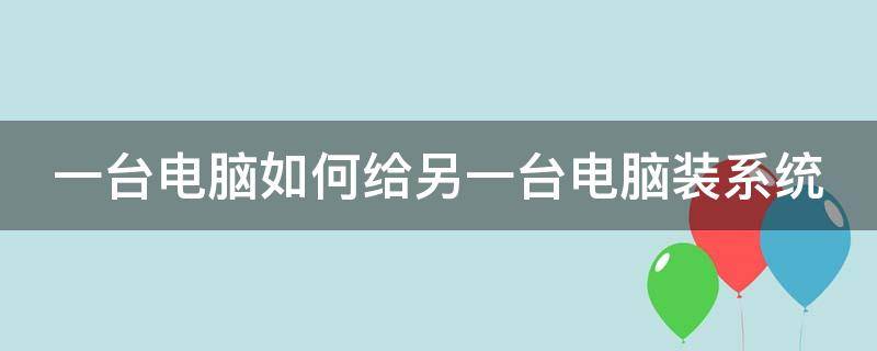 一台电脑如何给另一台电脑装系统 一台电脑怎么给另一台电脑重装系统