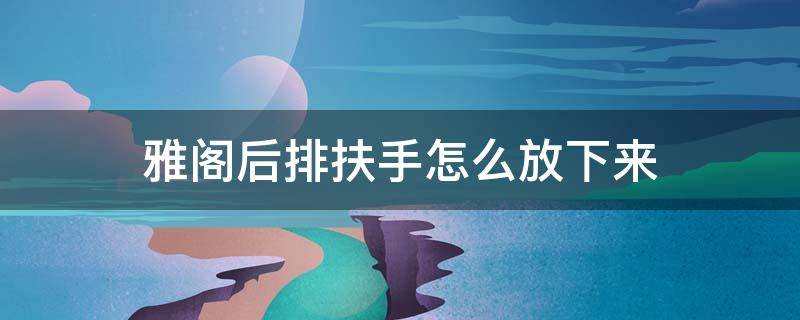 雅阁后排扶手怎么放下来 雅阁后排扶手箱怎么放下