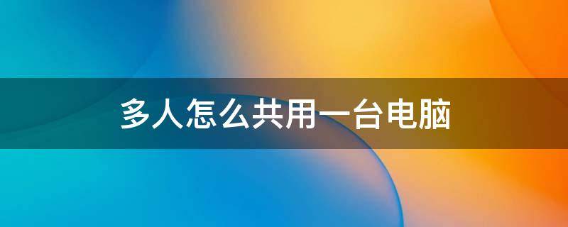 多人怎么共用一台电脑 怎样让多台电脑共享一台电脑