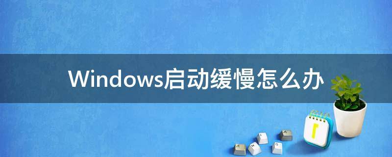 Windows启动缓慢怎么办 windows启动慢,怎么修复