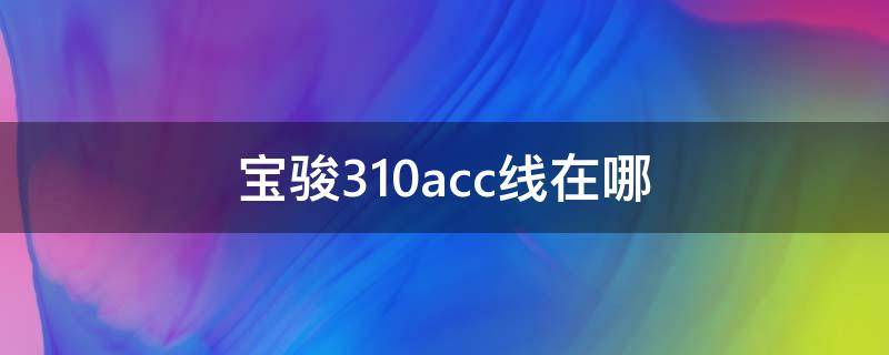 宝骏310acc线在哪 宝骏310acc线在哪里