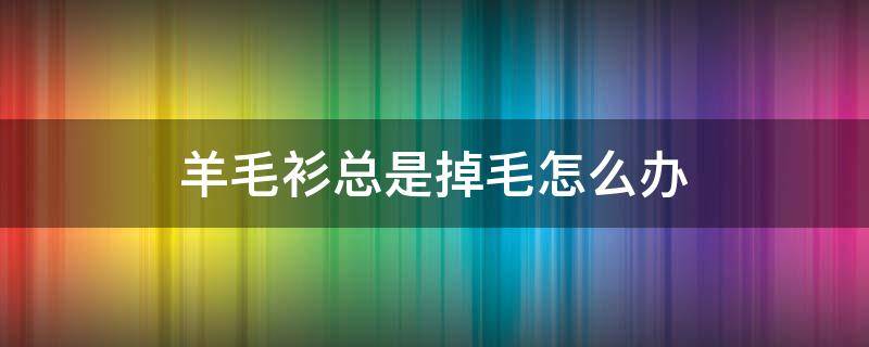 羊毛衫总是掉毛怎么办 羊毛衫老是掉毛怎么办?