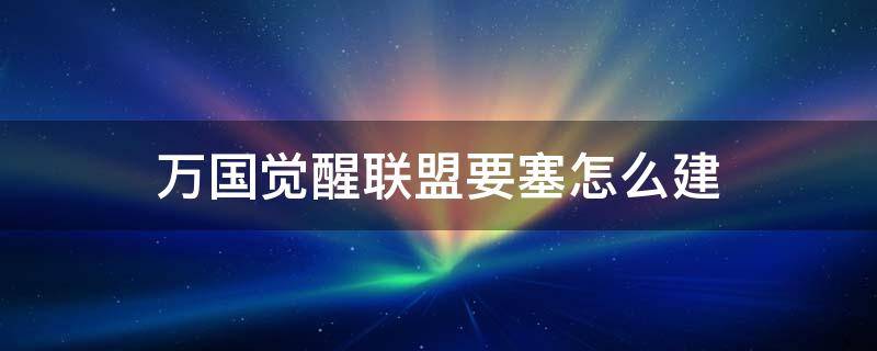 万国觉醒联盟要塞怎么建 万国觉醒联盟要塞建造