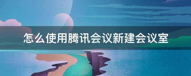 怎么使用腾讯会议新建会议室 腾讯会议怎么加入会议室