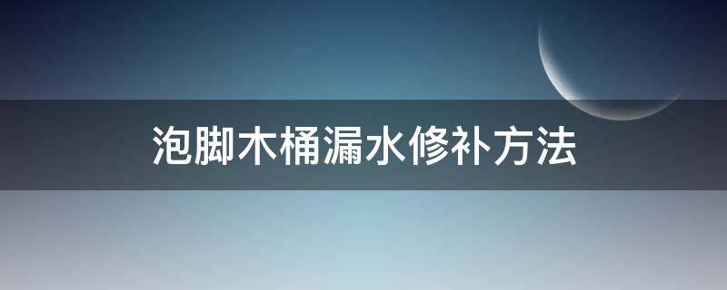 泡脚木桶漏水修补方法（木质泡脚桶漏水怎么办）