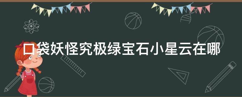 口袋妖怪究极绿宝石小星云在哪（口袋妖怪究极绿宝石小星云在哪捉4b）