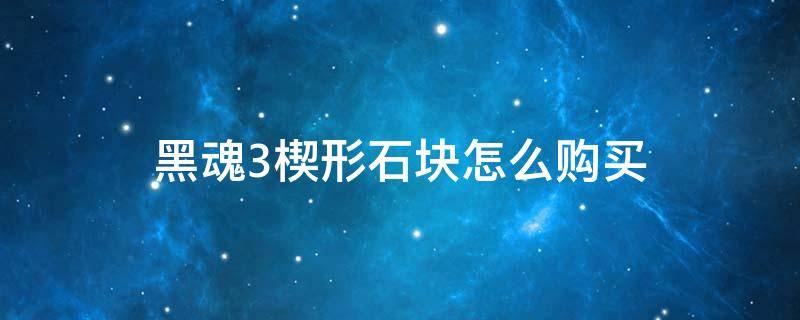 黑魂3楔形石块怎么购买 黑魂3如何购买楔形石块