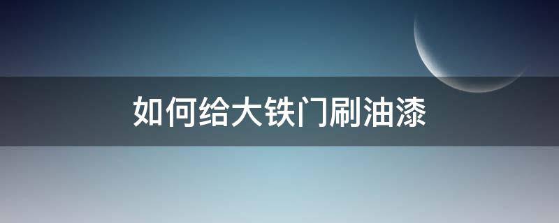 如何给大铁门刷油漆（给大铁门刷油漆技巧）