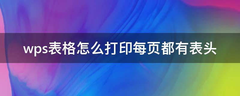 wps表格怎么打印每页都有表头（wps表格打印时怎么每页都有表头）