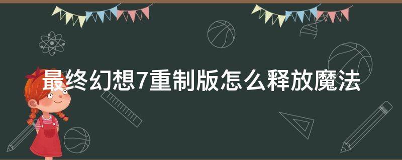 最终幻想7重制版怎么释放魔法 最终幻想7重制版魔法攻击