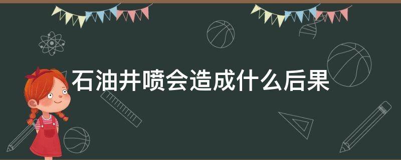 石油井喷会造成什么后果（石油井为什么喷火）