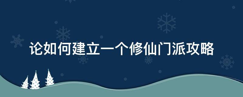 论如何建立一个修仙门派攻略（论如何建立一个修仙门派攻略功德）