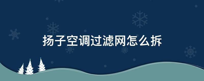 扬子空调过滤网怎么拆 扬子空调过滤网怎么拆视频