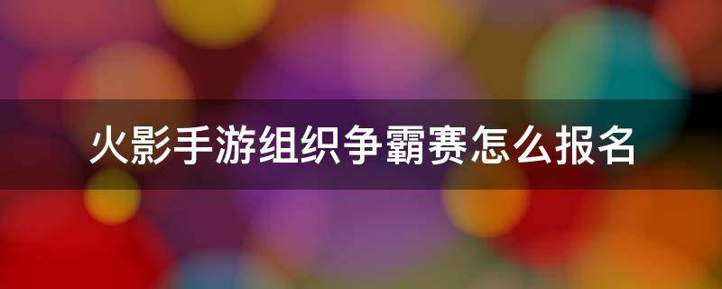 火影手游组织争霸赛怎么报名 火影忍者组织争霸赛怎么报名