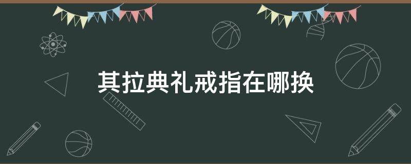 其拉典礼戒指在哪换 其拉典礼戒指换取需要什么