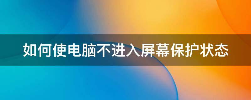 如何使电脑不进入屏幕保护状态 如何使电脑不进入屏幕保护状态设置